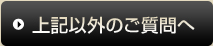 上記以外のご質問へ